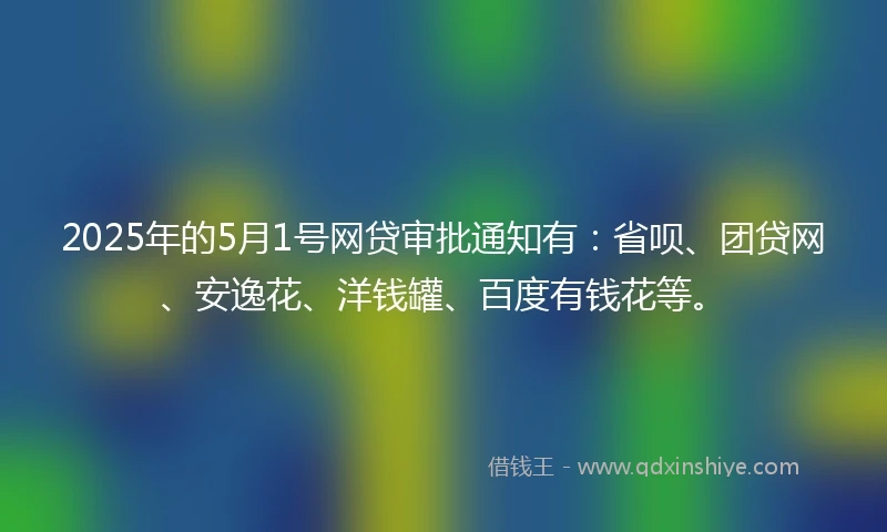 2025年的5月1号网贷审批通知有：省呗、团贷网、安逸花、洋钱罐、百度有钱花等。