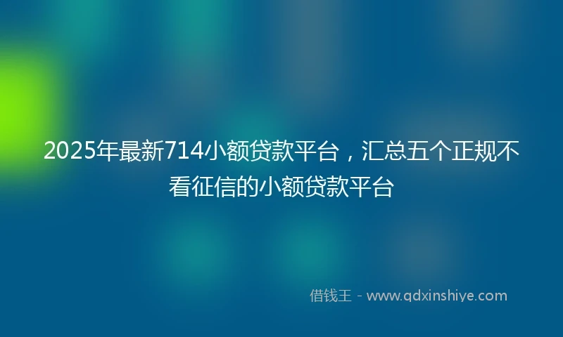 2025年最新714小额贷款平台，汇总五个正规不看征信的小额贷款平台