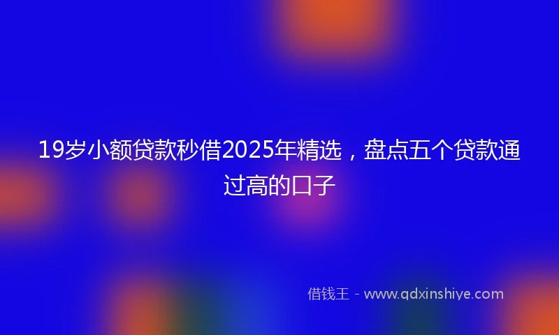19岁小额贷款秒借2025年精选，盘点五个贷款通过高的口子