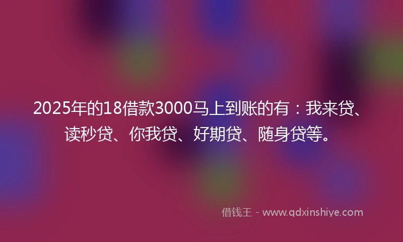 2025年的18借款3000马上到账的有：我来贷、读秒贷、你我贷、好期贷、随身贷等。
