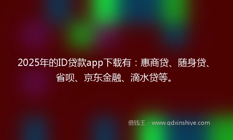 2025年的ID贷款app下载有：惠商贷、随身贷、省呗、京东金融、滴水贷等。