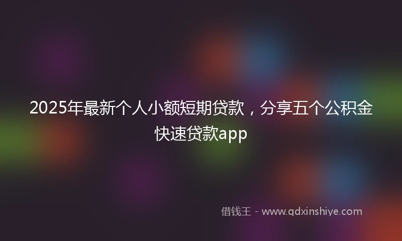 2025年最新个人小额短期贷款，分享五个公积金快速贷款app