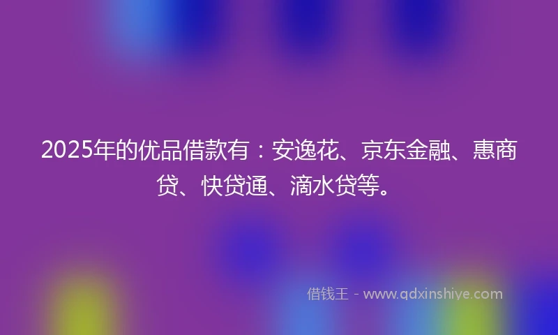 2025年的优品借款有：安逸花、京东金融、惠商贷、快贷通、滴水贷等。