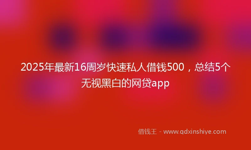 2025年最新16周岁快速私人借钱500，总结5个无视黑白的网贷app