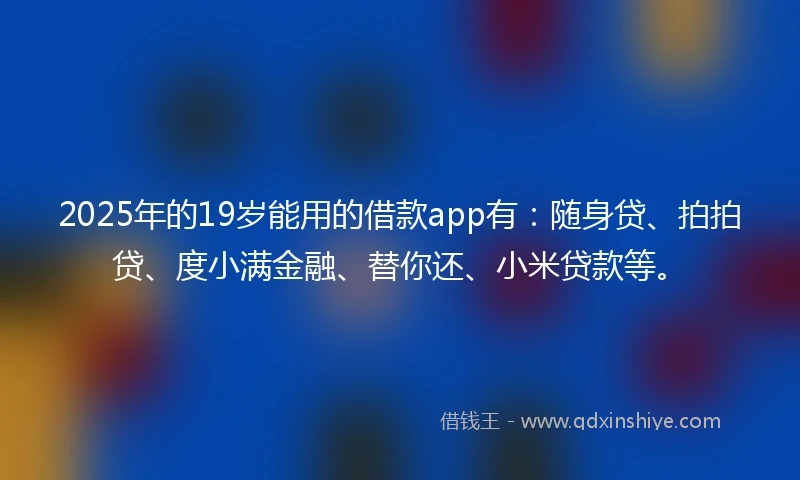 2025年的19岁能用的借款app有：随身贷、拍拍贷、度小满金融、替你还、小米贷款等。