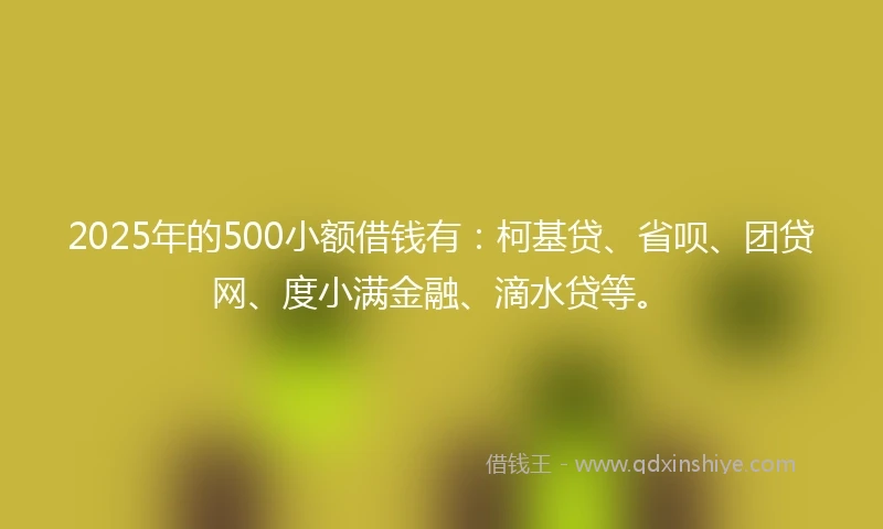 2025年的500小额借钱有：柯基贷、省呗、团贷网、度小满金融、滴水贷等。