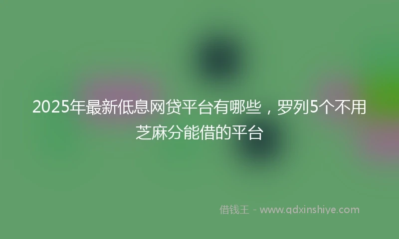 2025年最新低息网贷平台有哪些，罗列5个不用芝麻分能借的平台