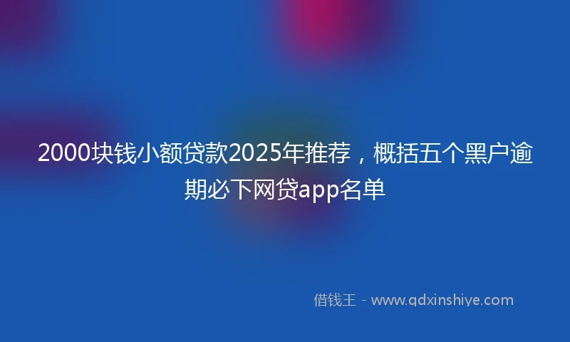 2000块钱小额贷款2025年推荐，概括五个黑户逾期必下网贷app名单