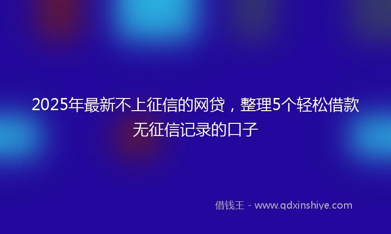2025年最新不上征信的网贷，整理5个轻松借款无征信记录的口子