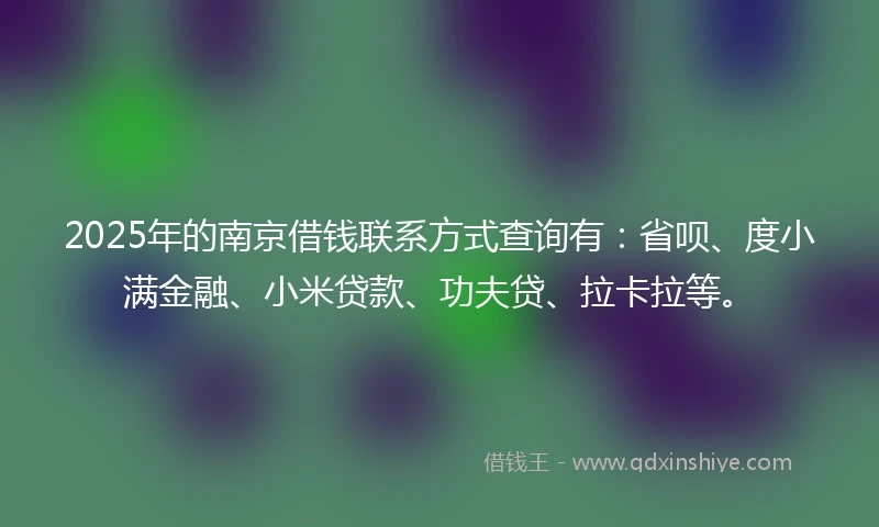 2025年的南京借钱联系方式查询有：省呗、度小满金融、小米贷款、功夫贷、拉卡拉等。