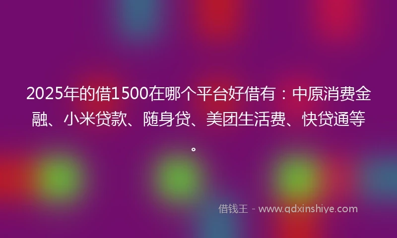 2025年的借1500在哪个平台好借有：中原消费金融、小米贷款、随身贷、美团生活费、快贷通等。