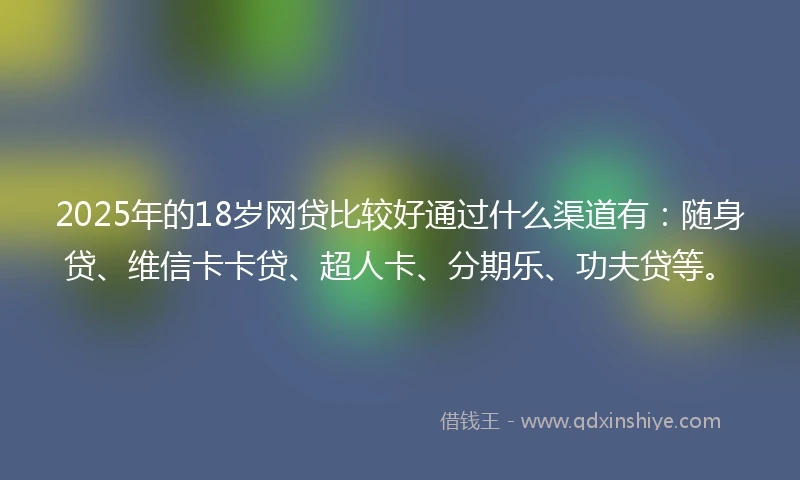 2025年的18岁网贷比较好通过什么渠道有：随身贷、维信卡卡贷、超人卡、分期乐、功夫贷等。
