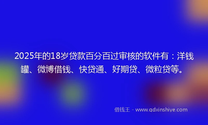 2025年的18岁贷款百分百过审核的软件有：洋钱罐、微博借钱、快贷通、好期贷、微粒贷等。