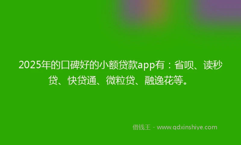 2025年的口碑好的小额贷款app有：省呗、读秒贷、快贷通、微粒贷、融逸花等。