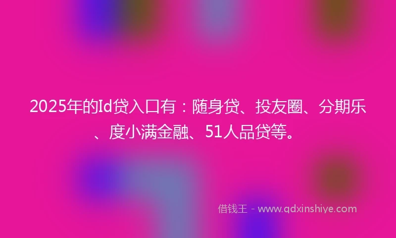 2025年的Id贷入口有：随身贷、投友圈、分期乐、度小满金融、51人品贷等。