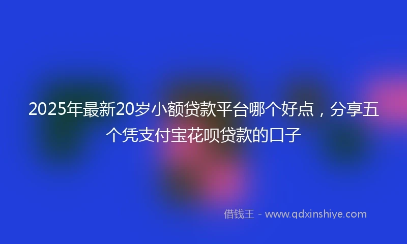 2025年最新20岁小额贷款平台哪个好点，分享五个凭支付宝花呗贷款的口子