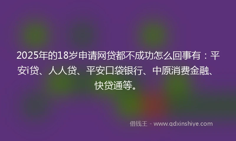 2025年的18岁申请网贷都不成功怎么回事有：平安i贷、人人贷、平安口袋银行、中原消费金融、快贷通等。