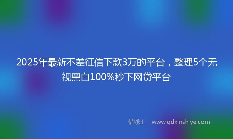 2025年最新不差征信下款3万的平台，整理5个无视黑白100%秒下网贷平台