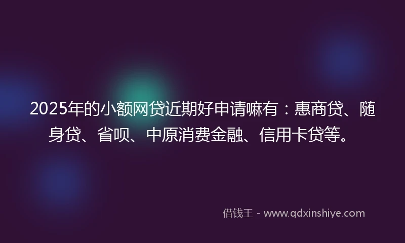 2025年的小额网贷近期好申请嘛有：惠商贷、随身贷、省呗、中原消费金融、信用卡贷等。