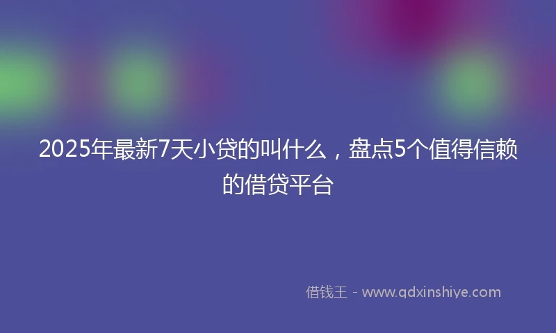 2025年最新7天小贷的叫什么，盘点5个值得信赖的借贷平台
