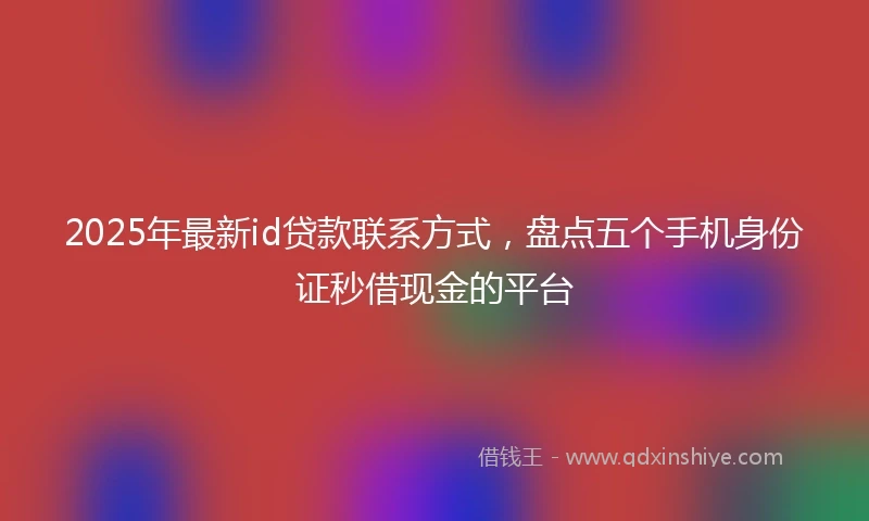 2025年最新id贷款联系方式，盘点五个手机身份证秒借现金的平台