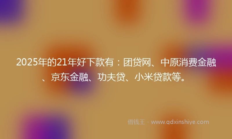 2025年的21年好下款有：团贷网、中原消费金融、京东金融、功夫贷、小米贷款等。