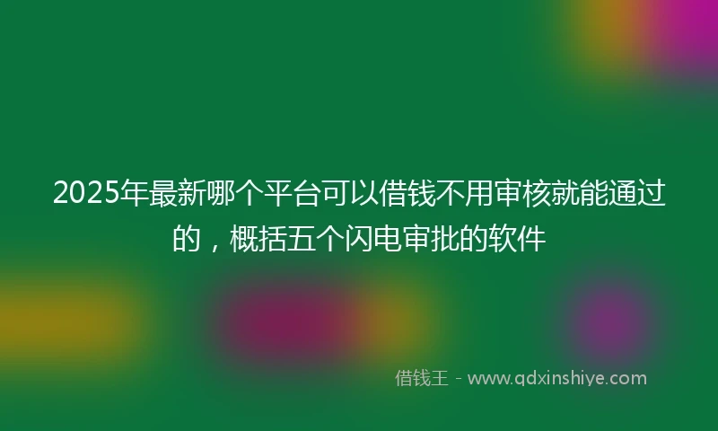 2025年最新哪个平台可以借钱不用审核就能通过的，概括五个闪电审批的软件