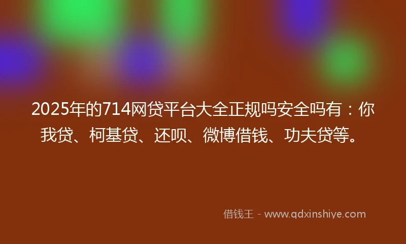2025年的714网贷平台大全正规吗安全吗有：你我贷、柯基贷、还呗、微博借钱、功夫贷等。