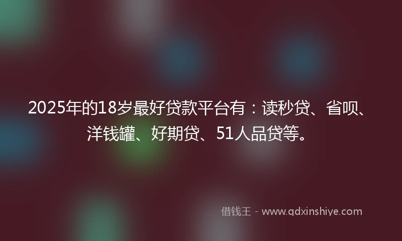 2025年的18岁最好贷款平台有：读秒贷、省呗、洋钱罐、好期贷、51人品贷等。