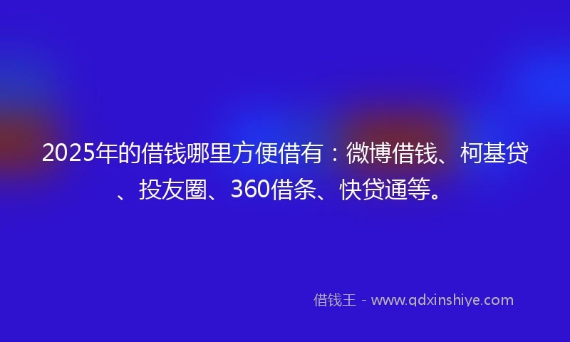 2025年的借钱哪里方便借有：微博借钱、柯基贷、投友圈、360借条、快贷通等。