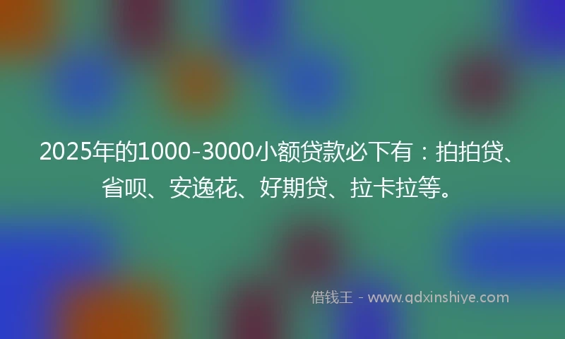 2025年的1000-3000小额贷款必下有：拍拍贷、省呗、安逸花、好期贷、拉卡拉等。