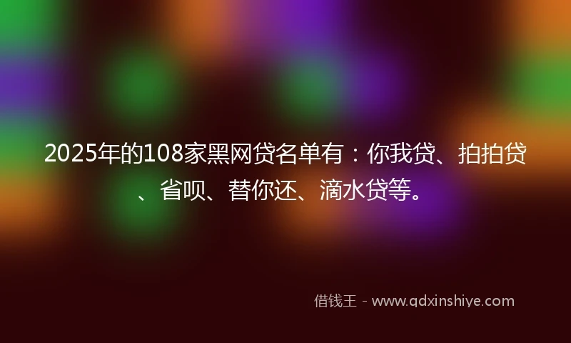 2025年的108家黑网贷名单有：你我贷、拍拍贷、省呗、替你还、滴水贷等。