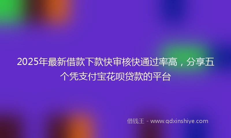 2025年最新借款下款快审核快通过率高，分享五个凭支付宝花呗贷款的平台