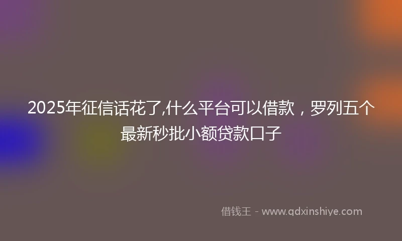 2025年征信话花了,什么平台可以借款，罗列五个最新秒批小额贷款口子