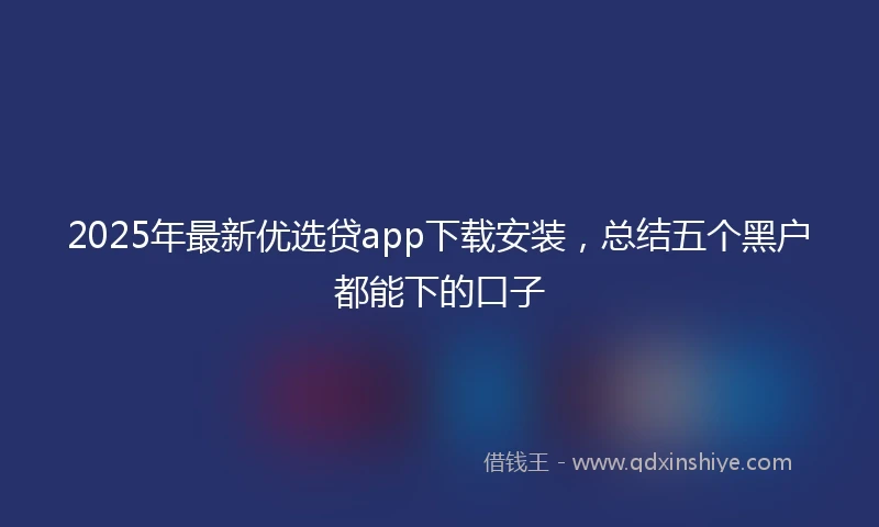 2025年最新优选贷app下载安装，总结五个黑户都能下的口子