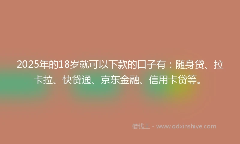 2025年的18岁就可以下款的口子有：随身贷、拉卡拉、快贷通、京东金融、信用卡贷等。