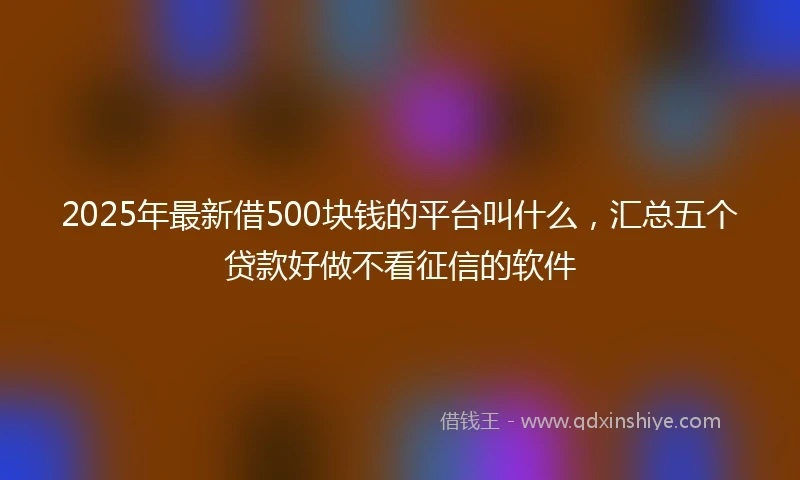 2025年最新借500块钱的平台叫什么，汇总五个贷款好做不看征信的软件