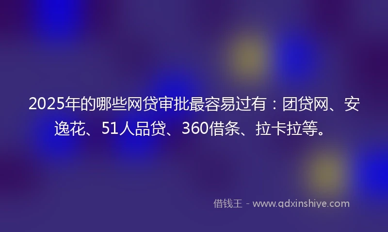 2025年的哪些网贷审批最容易过有：团贷网、安逸花、51人品贷、360借条、拉卡拉等。