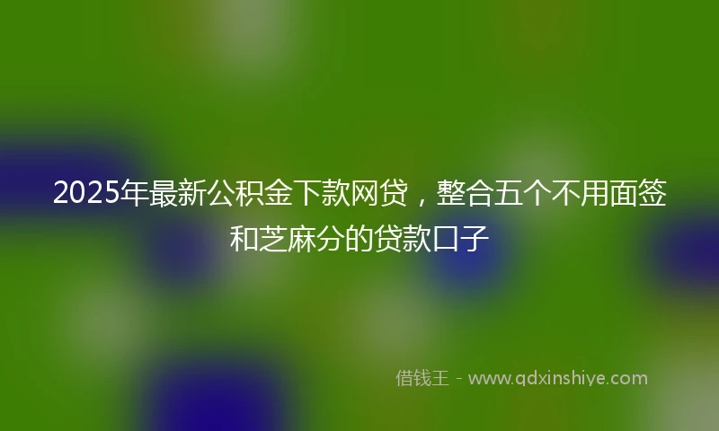 2025年最新公积金下款网贷，整合五个不用面签和芝麻分的贷款口子
