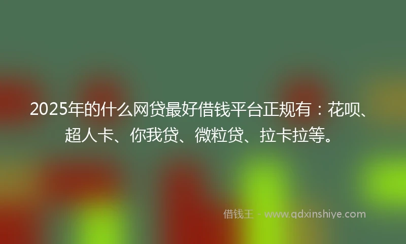 2025年的什么网贷最好借钱平台正规有：花呗、超人卡、你我贷、微粒贷、拉卡拉等。