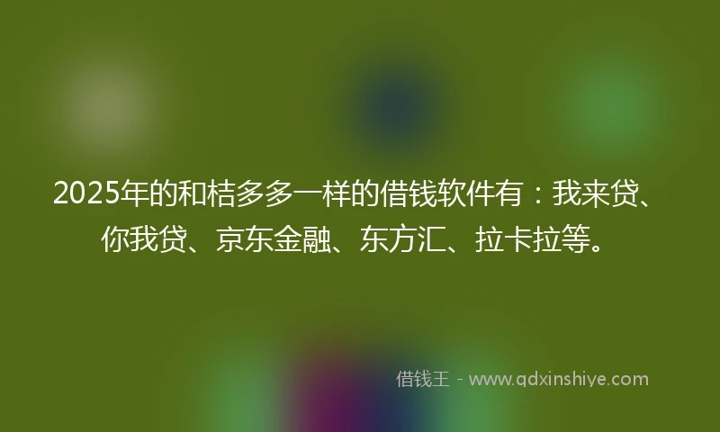 2025年的和桔多多一样的借钱软件有：我来贷、你我贷、京东金融、东方汇、拉卡拉等。