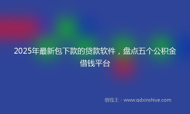 2025年最新包下款的贷款软件，盘点五个公积金借钱平台
