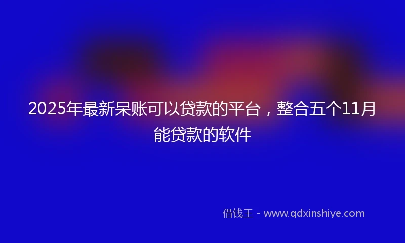 2025年最新呆账可以贷款的平台，整合五个11月能贷款的软件