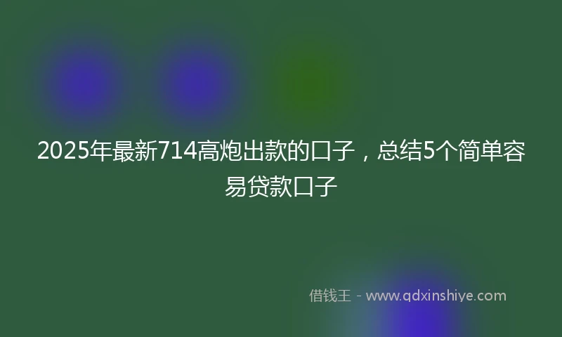 2025年最新714高炮出款的口子，总结5个简单容易贷款口子