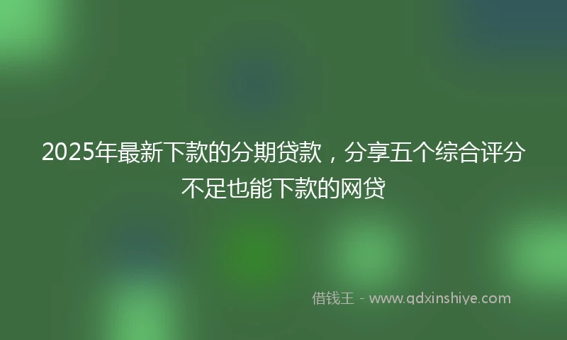 2025年最新下款的分期贷款，分享五个综合评分不足也能下款的网贷