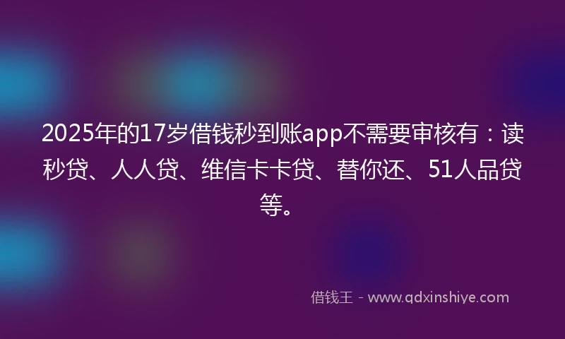 2025年的17岁借钱秒到账app不需要审核有：读秒贷、人人贷、维信卡卡贷、替你还、51人品贷等。