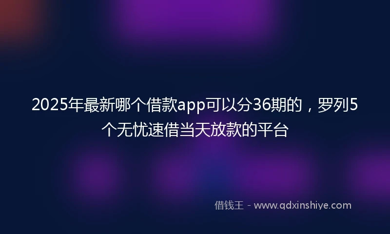 2025年最新哪个借款app可以分36期的，罗列5个无忧速借当天放款的平台