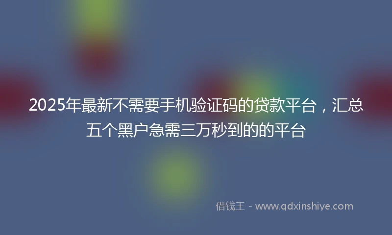 2025年最新不需要手机验证码的贷款平台，汇总五个黑户急需三万秒到的的平台