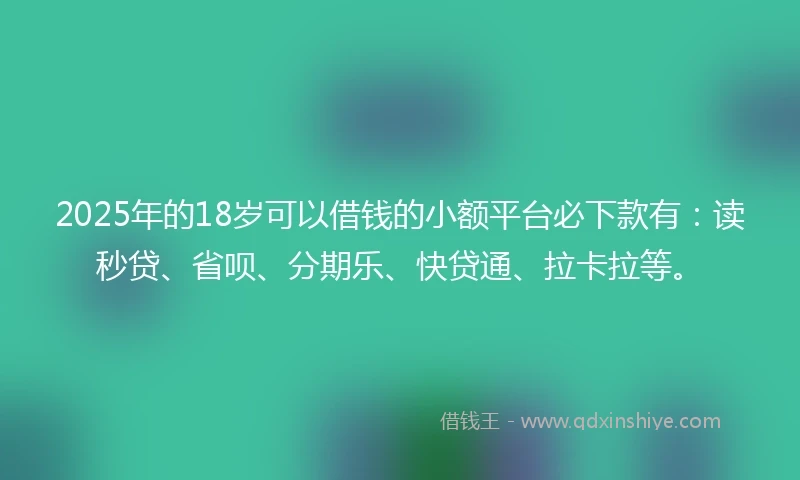 2025年的18岁可以借钱的小额平台必下款有：读秒贷、省呗、分期乐、快贷通、拉卡拉等。