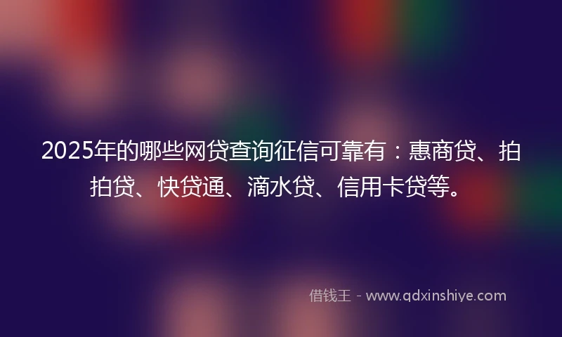 2025年的哪些网贷查询征信可靠有：惠商贷、拍拍贷、快贷通、滴水贷、信用卡贷等。
